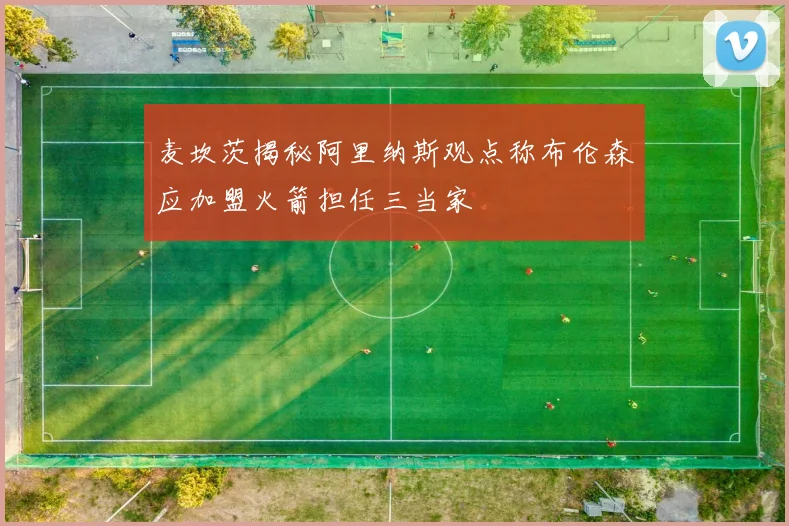 麦坎茨揭秘阿里纳斯观点称布伦森应加盟火箭担任三当家