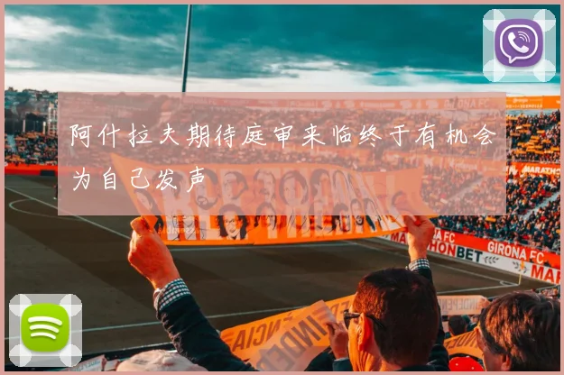 阿什拉夫期待庭审来临终于有机会为自己发声