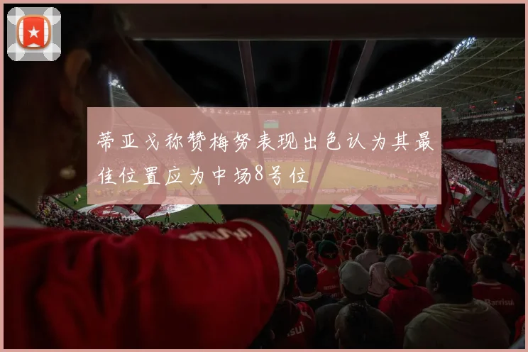 蒂亚戈称赞梅努表现出色认为其最佳位置应为中场8号位