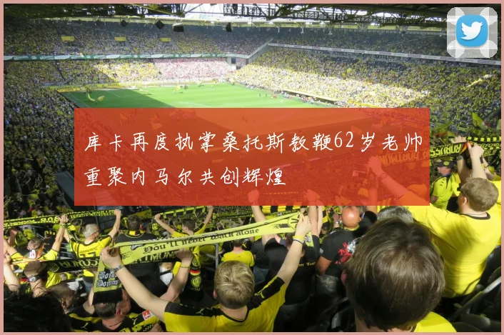 库卡再度执掌桑托斯教鞭62岁老帅重聚内马尔共创辉煌