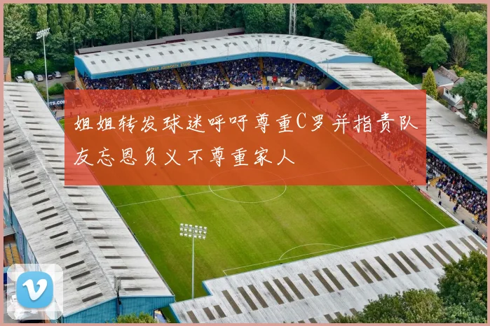 姐姐转发球迷呼吁尊重C罗并指责队友忘恩负义不尊重家人