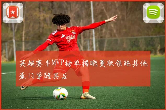 英超赛季MVP榜单揭晓曼联领跑其他豪门紧随其后