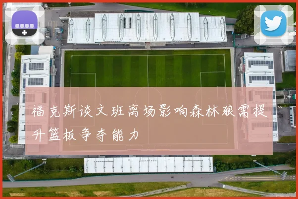 福克斯谈文班离场影响森林狼需提升篮板争夺能力