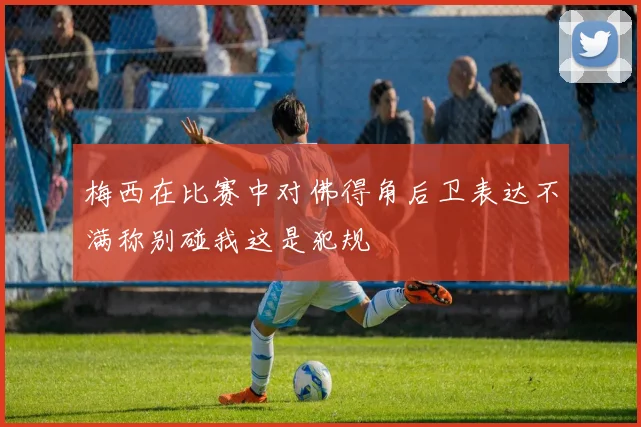 梅西在比赛中对佛得角后卫表达不满称别碰我这是犯规