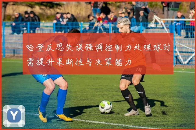 哈登反思失误强调控制力处理球时需提升果断性与决策能力