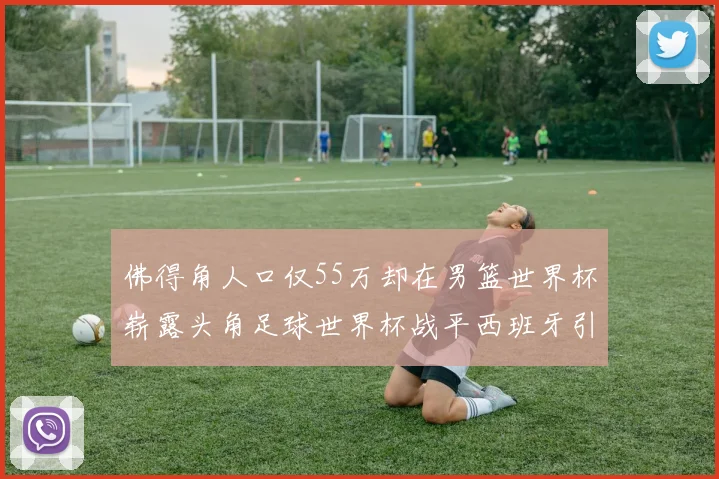 佛得角人口仅55万却在男篮世界杯崭露头角足球世界杯战平西班牙引发热议
