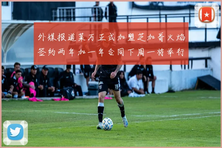 外媒报道莱万正式加盟芝加哥火焰签约两年加一年合同下周一将举行亮相仪式