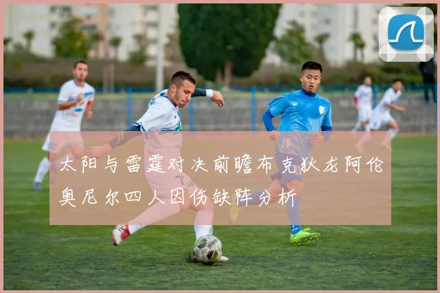 太阳与雷霆对决前瞻布克狄龙阿伦奥尼尔四人因伤缺阵分析