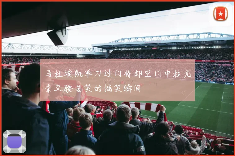马杜埃凯单刀过门将却空门中柱无奈叉腰苦笑的搞笑瞬间