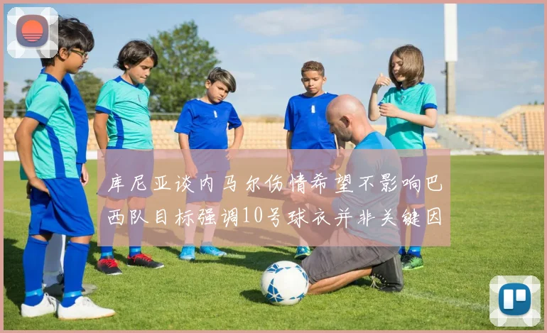 库尼亚谈内马尔伤情希望不影响巴西队目标强调10号球衣并非关键因素