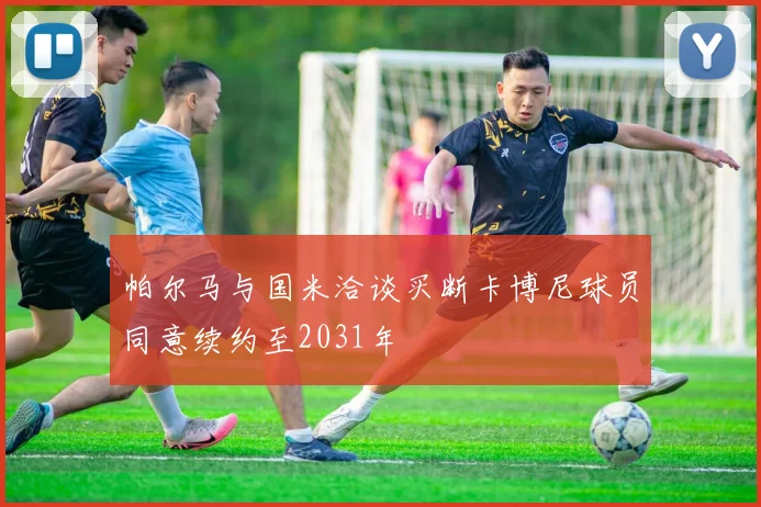 帕尔马与国米洽谈买断卡博尼球员同意续约至2031年