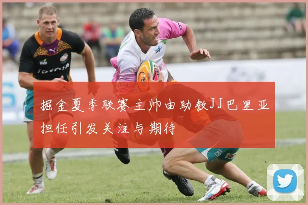 掘金夏季联赛主帅由助教JJ巴里亚担任引发关注与期待