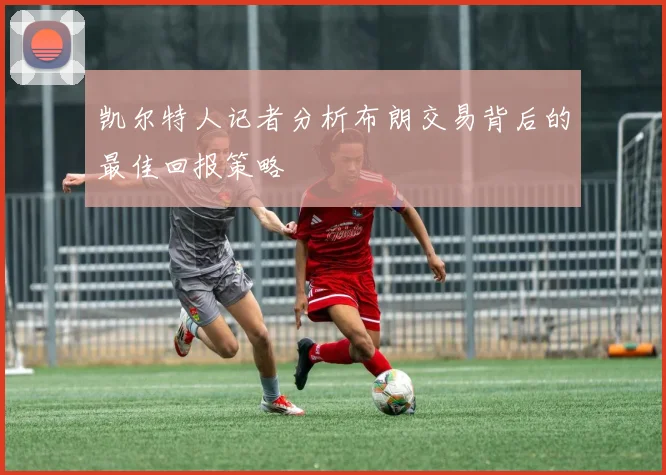 凯尔特人记者分析布朗交易背后的最佳回报策略
