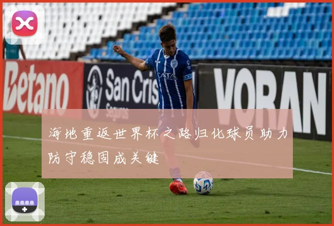 海地重返世界杯之路归化球员助力防守稳固成关键