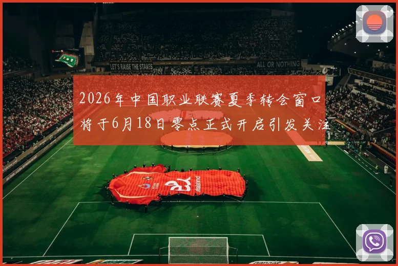 2026年中国职业联赛夏季转会窗口将于6月18日零点正式开启引发关注