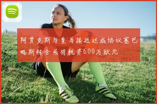 阿贾克斯与皇马接近达成协议塞巴略斯转会或将耗资600万欧元