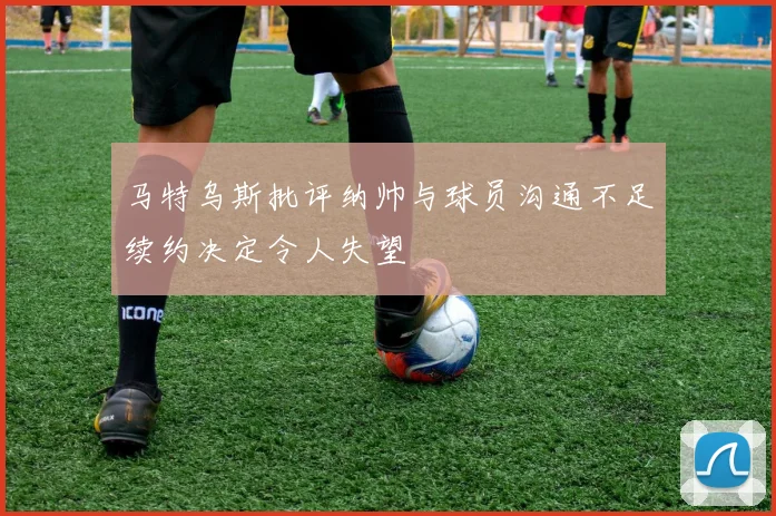 马特乌斯批评纳帅与球员沟通不足续约决定令人失望