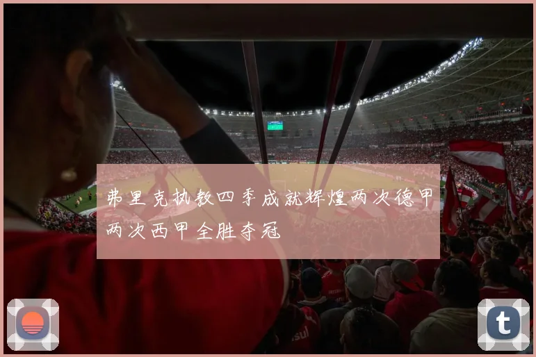 弗里克执教四季成就辉煌两次德甲两次西甲全胜夺冠