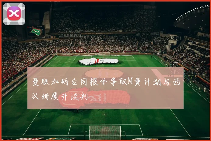 曼联加码合同报价争取M费计划与西汉姆展开谈判