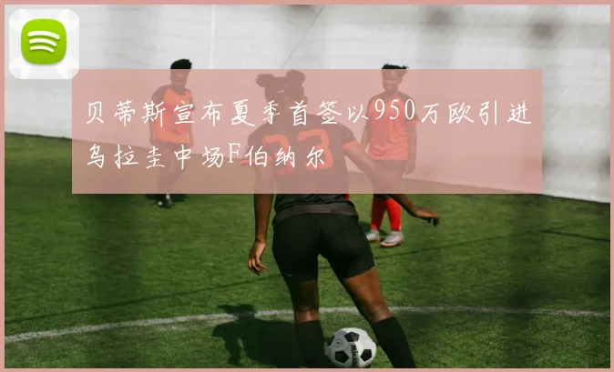 贝蒂斯宣布夏季首签以950万欧引进乌拉圭中场F伯纳尔