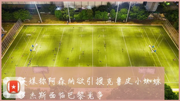 英媒称阿森纳欲引援克鲁皮小蜘蛛罗杰斯面临巴黎竞争