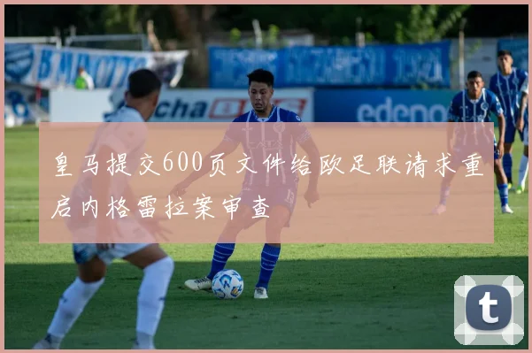 皇马提交600页文件给欧足联请求重启内格雷拉案审查