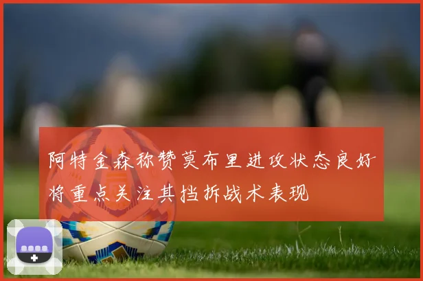 阿特金森称赞莫布里进攻状态良好将重点关注其挡拆战术表现